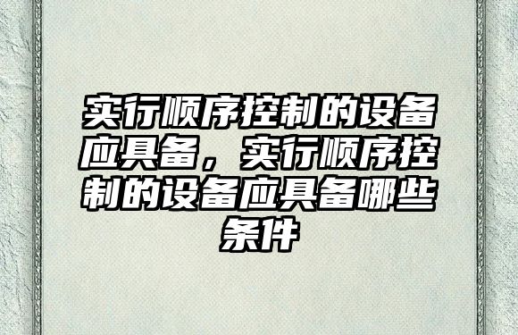 實(shí)行順序控制的設備應具備，實(shí)行順序控制的設備應具備哪些條件
