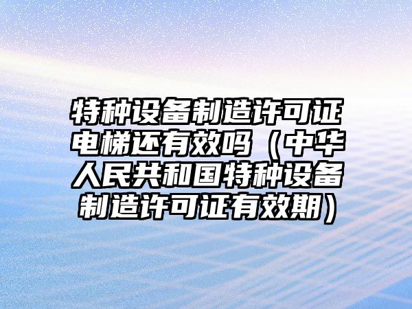 特種設備制造許可證電梯還有效嗎（中華人民共和國特種設備制造許可證有效期）