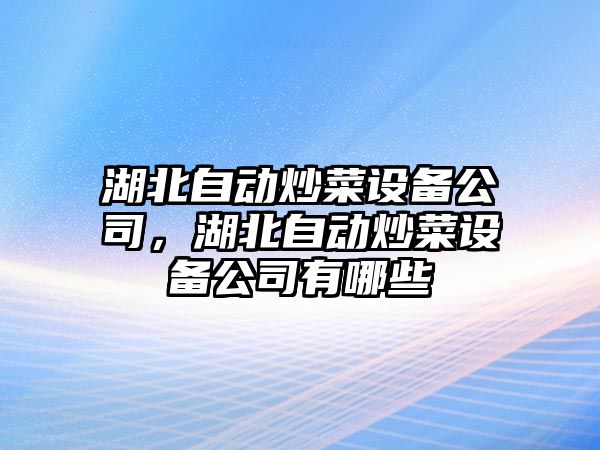 湖北自動(dòng)炒菜設備公司，湖北自動(dòng)炒菜設備公司有哪些