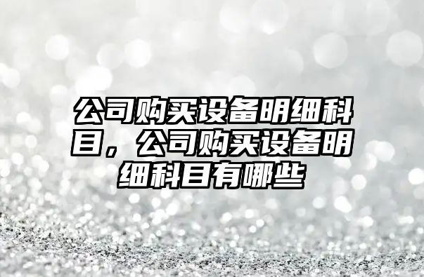 公司購買(mǎi)設備明細科目，公司購買(mǎi)設備明細科目有哪些