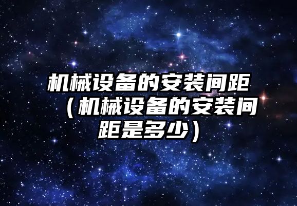 機械設備的安裝間距（機械設備的安裝間距是多少）