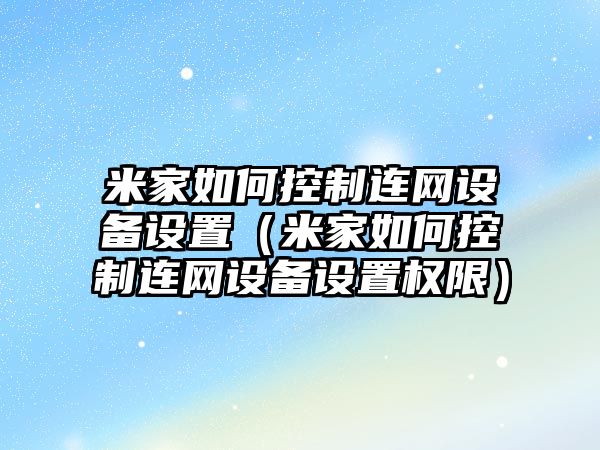米家如何控制連網(wǎng)設備設置（米家如何控制連網(wǎng)設備設置權限）