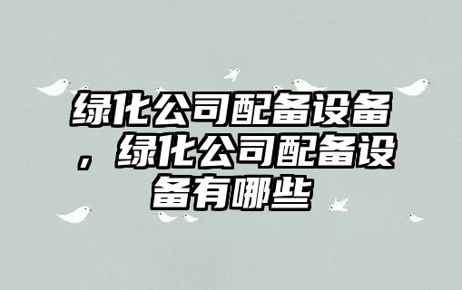 綠化公司配備設備，綠化公司配備設備有哪些
