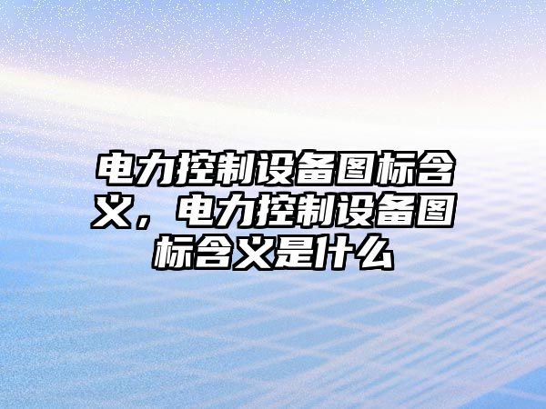 電力控制設備圖標含義，電力控制設備圖標含義是什么
