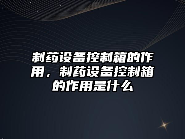 制藥設備控制箱的作用，制藥設備控制箱的作用是什么