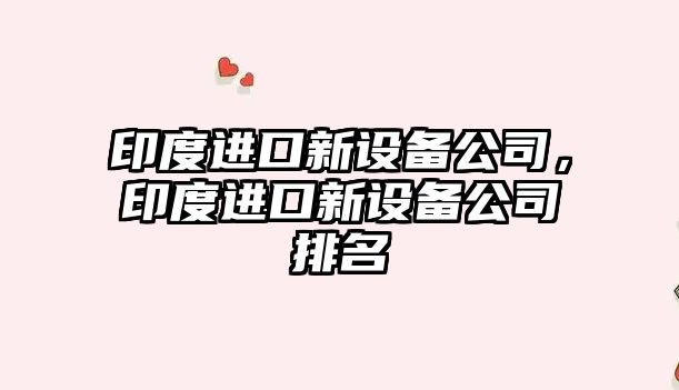 印度進(jìn)口新設備公司，印度進(jìn)口新設備公司排名