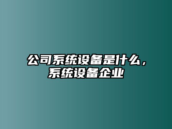 公司系統設備是什么，系統設備企業(yè)