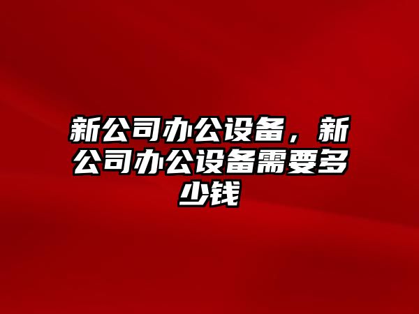 新公司辦公設備，新公司辦公設備需要多少錢(qián)