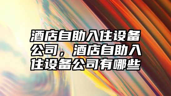 酒店自助入住設備公司，酒店自助入住設備公司有哪些