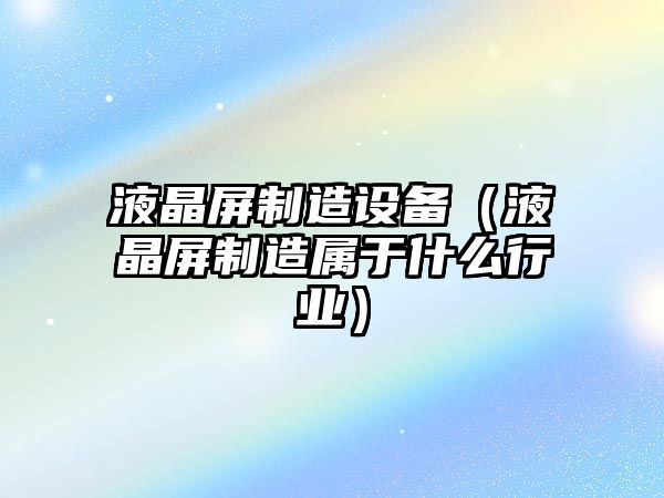 液晶屏制造設備（液晶屏制造屬于什么行業(yè)）