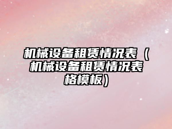 機械設備租賃情況表（機械設備租賃情況表格模板）