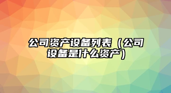 公司資產(chǎn)設備列表（公司設備是什么資產(chǎn)）