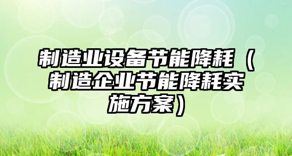 制造業(yè)設備節能降耗（制造企業(yè)節能降耗實(shí)施方案）