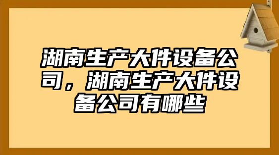 湖南生產(chǎn)大件設備公司，湖南生產(chǎn)大件設備公司有哪些