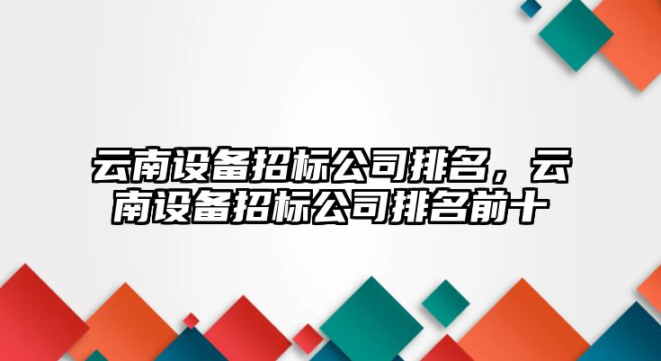 云南設備招標公司排名，云南設備招標公司排名前十