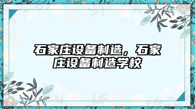 石家莊設備制造，石家莊設備制造學(xué)校