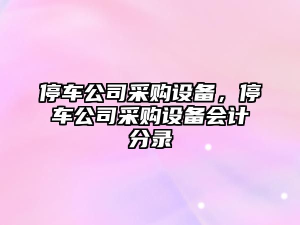 停車(chē)公司采購設備，停車(chē)公司采購設備會(huì )計分錄