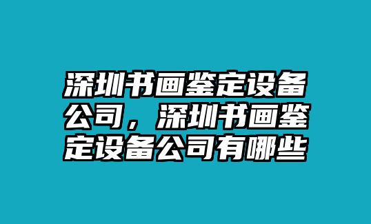 深圳書(shū)畫(huà)鑒定設備公司，深圳書(shū)畫(huà)鑒定設備公司有哪些
