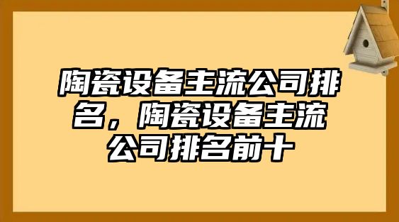 陶瓷設備主流公司排名，陶瓷設備主流公司排名前十