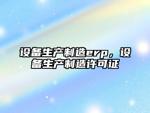 設備生產(chǎn)制造erp，設備生產(chǎn)制造許可證