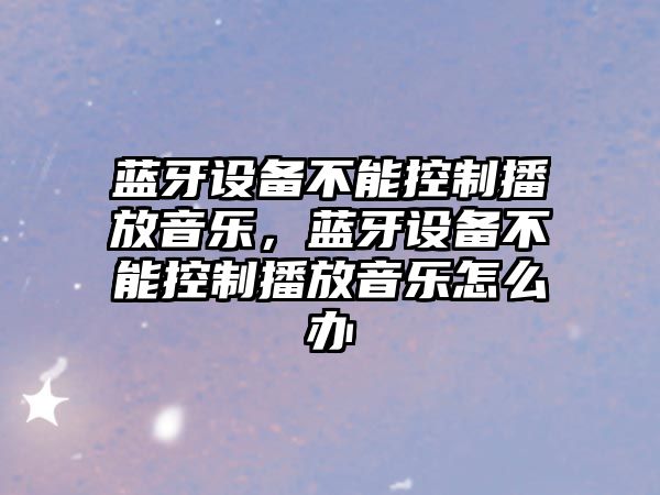 藍牙設備不能控制播放音樂(lè )，藍牙設備不能控制播放音樂(lè )怎么辦