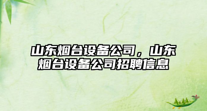 山東煙臺設備公司，山東煙臺設備公司招聘信息