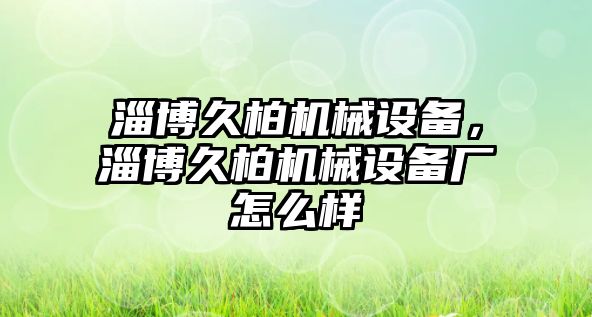 淄博久柏機械設備，淄博久柏機械設備廠(chǎng)怎么樣