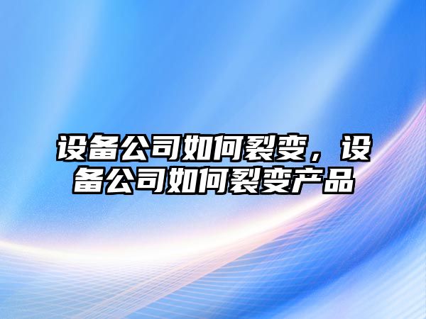 設備公司如何裂變，設備公司如何裂變產(chǎn)品