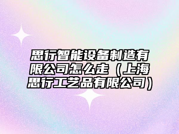 思行智能設備制造有限公司怎么走（上海思行工藝品有限公司）