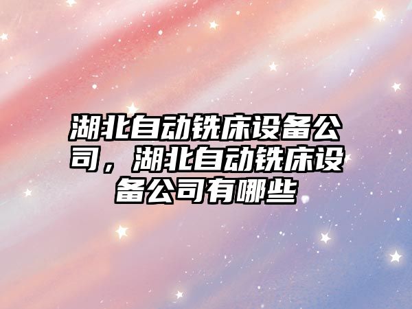 湖北自動(dòng)銑床設備公司，湖北自動(dòng)銑床設備公司有哪些