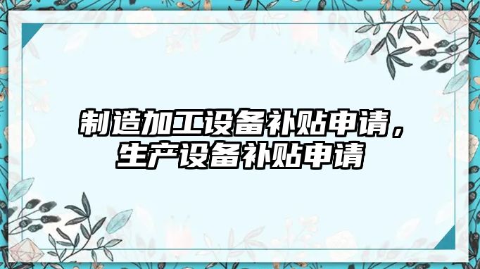 制造加工設備補貼申請，生產(chǎn)設備補貼申請