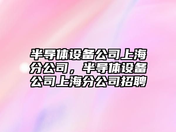 半導體設備公司上海分公司，半導體設備公司上海分公司招聘