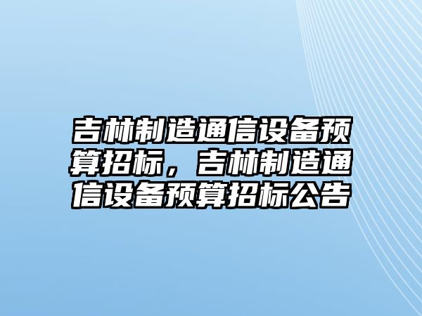 吉林制造通信設備預算招標，吉林制造通信設備預算招標公告