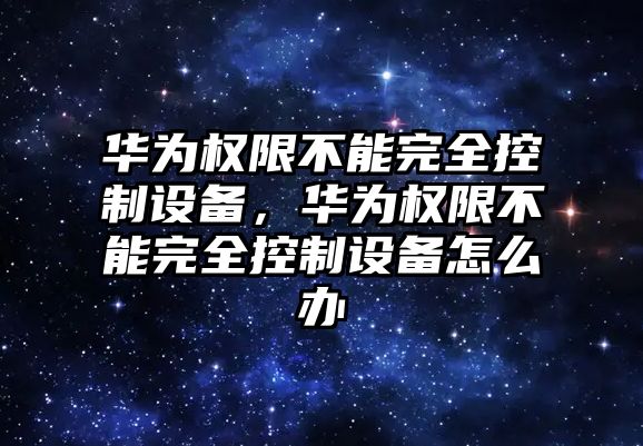 華為權限不能完全控制設備，華為權限不能完全控制設備怎么辦
