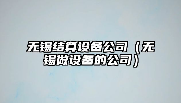無(wú)錫結算設備公司（無(wú)錫做設備的公司）
