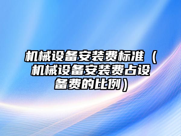 機械設備安裝費標準（機械設備安裝費占設備費的比例）