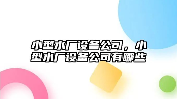 小型水廠(chǎng)設備公司，小型水廠(chǎng)設備公司有哪些