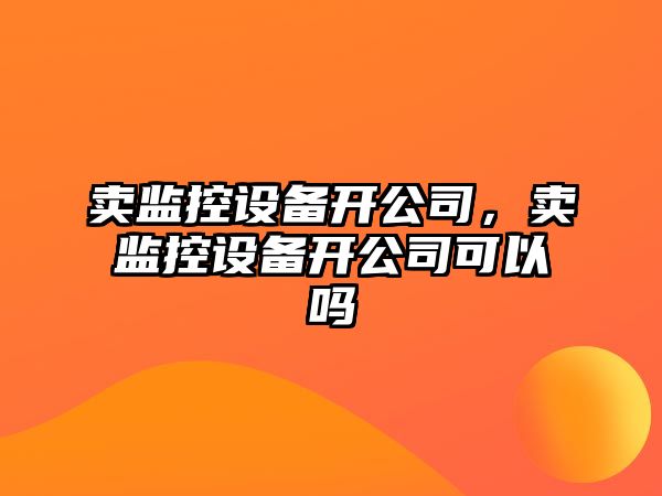 賣(mài)監控設備開(kāi)公司，賣(mài)監控設備開(kāi)公司可以嗎