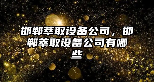 邯鄲萃取設備公司，邯鄲萃取設備公司有哪些