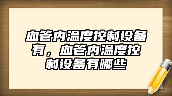 血管內溫度控制設備有，血管內溫度控制設備有哪些