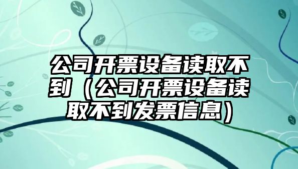 公司開(kāi)票設備讀取不到（公司開(kāi)票設備讀取不到發(fā)票信息）