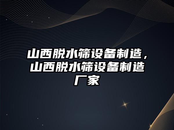 山西脫水篩設備制造，山西脫水篩設備制造廠(chǎng)家