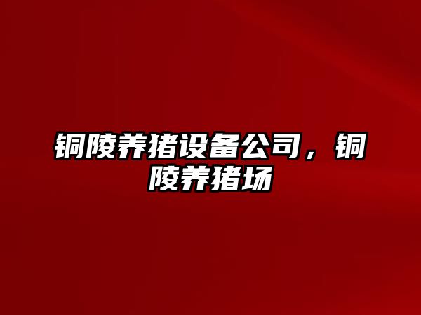 銅陵養豬設備公司，銅陵養豬場(chǎng)