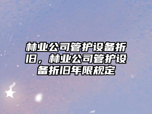 林業(yè)公司管護設備折舊，林業(yè)公司管護設備折舊年限規定