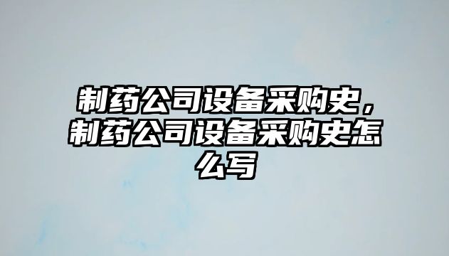 制藥公司設備采購史，制藥公司設備采購史怎么寫(xiě)