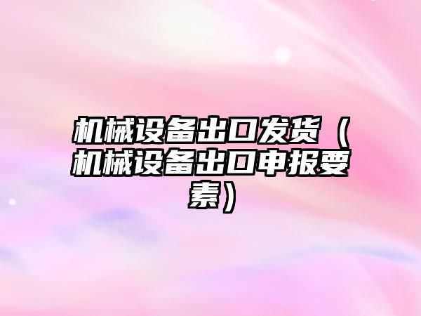 機械設備出口發(fā)貨（機械設備出口申報要素）
