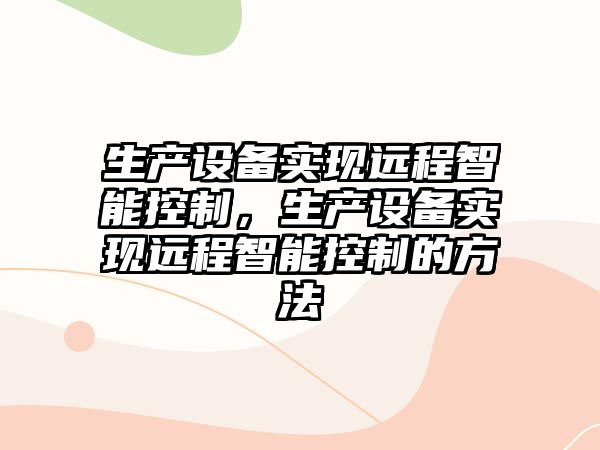 生產(chǎn)設備實(shí)現遠程智能控制，生產(chǎn)設備實(shí)現遠程智能控制的方法
