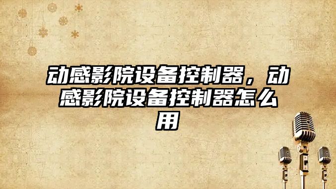 動(dòng)感影院設備控制器，動(dòng)感影院設備控制器怎么用