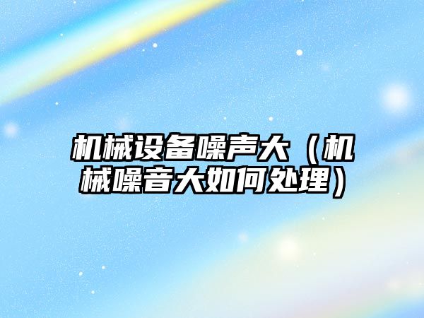 機械設備噪聲大（機械噪音大如何處理）