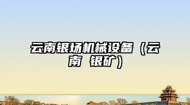 云南銀場(chǎng)機械設備（云南 銀礦）